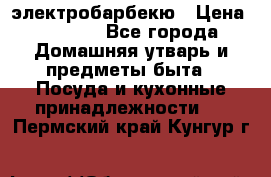 электробарбекю › Цена ­ 1 000 - Все города Домашняя утварь и предметы быта » Посуда и кухонные принадлежности   . Пермский край,Кунгур г.